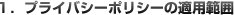 1.プライバシーポリシーの適用範囲
