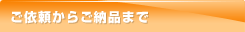 ご依頼からご納品まで